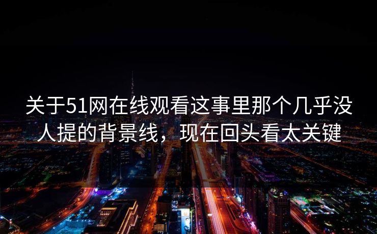 关于51网在线观看这事里那个几乎没人提的背景线，现在回头看太关键