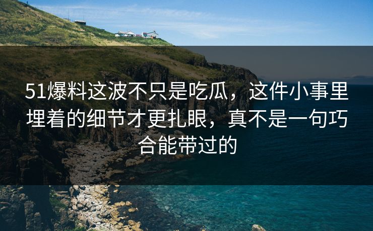 51爆料这波不只是吃瓜，这件小事里埋着的细节才更扎眼，真不是一句巧合能带过的