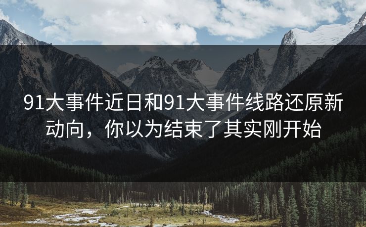 91大事件近日和91大事件线路还原新动向，你以为结束了其实刚开始