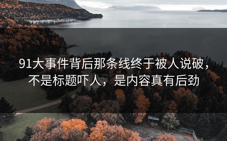 91大事件背后那条线终于被人说破，不是标题吓人，是内容真有后劲