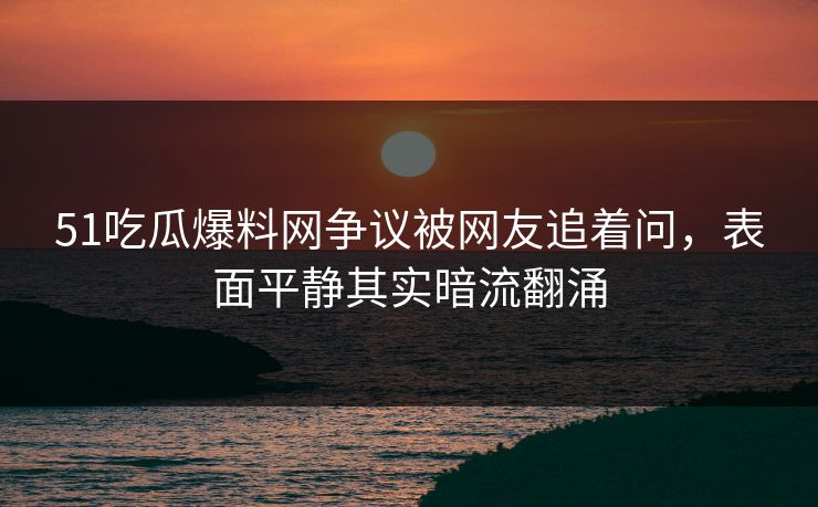 51吃瓜爆料网争议被网友追着问，表面平静其实暗流翻涌