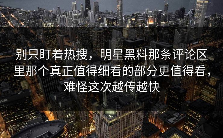 别只盯着热搜，明星黑料那条评论区里那个真正值得细看的部分更值得看，难怪这次越传越快