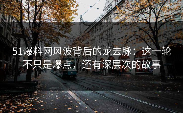 51爆料网风波背后的龙去脉：这一轮不只是爆点，还有深层次的故事