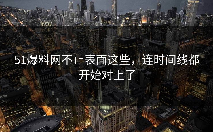 51爆料网不止表面这些，连时间线都开始对上了
