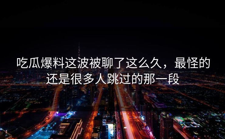吃瓜爆料这波被聊了这么久，最怪的还是很多人跳过的那一段