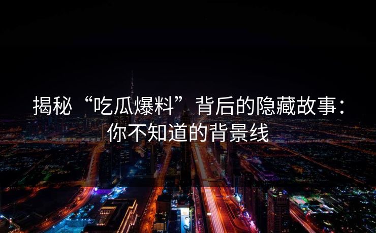 揭秘“吃瓜爆料”背后的隐藏故事：你不知道的背景线
