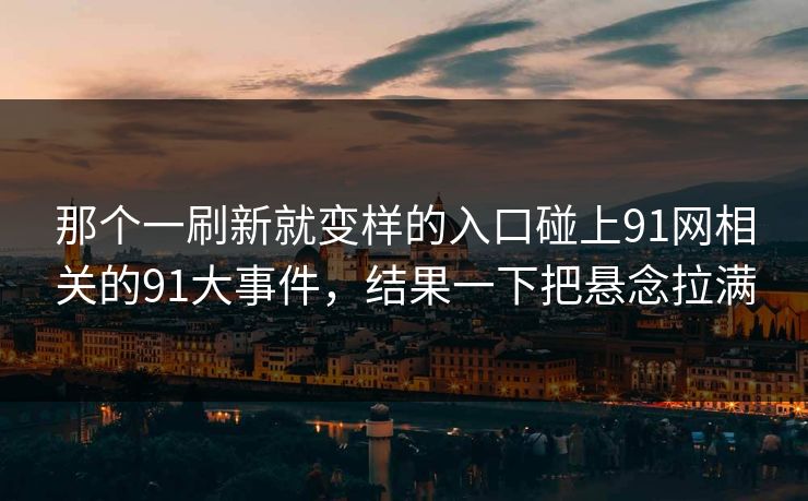 那个一刷新就变样的入口碰上91网相关的91大事件，结果一下把悬念拉满