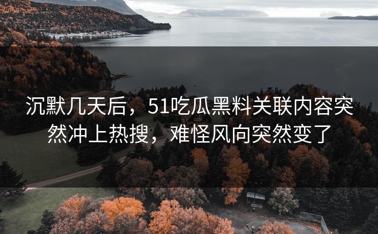 沉默几天后，51吃瓜黑料关联内容突然冲上热搜，难怪风向突然变了