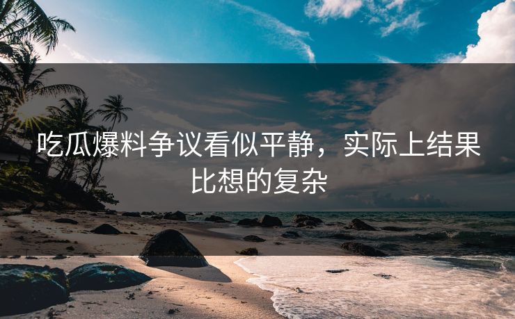 吃瓜爆料争议看似平静，实际上结果比想的复杂