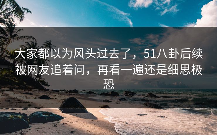 大家都以为风头过去了，51八卦后续被网友追着问，再看一遍还是细思极恐