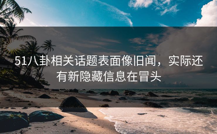 51八卦相关话题表面像旧闻，实际还有新隐藏信息在冒头