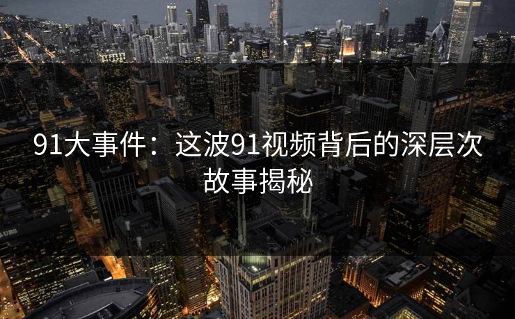 91大事件：这波91视频背后的深层次故事揭秘