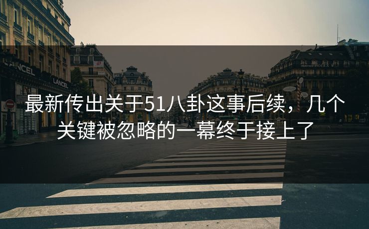 最新传出关于51八卦这事后续，几个关键被忽略的一幕终于接上了