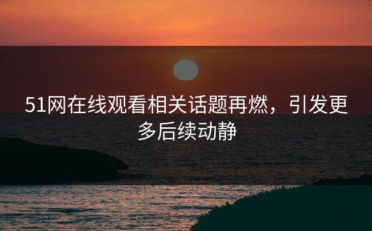 51网在线观看相关话题再燃，引发更多后续动静