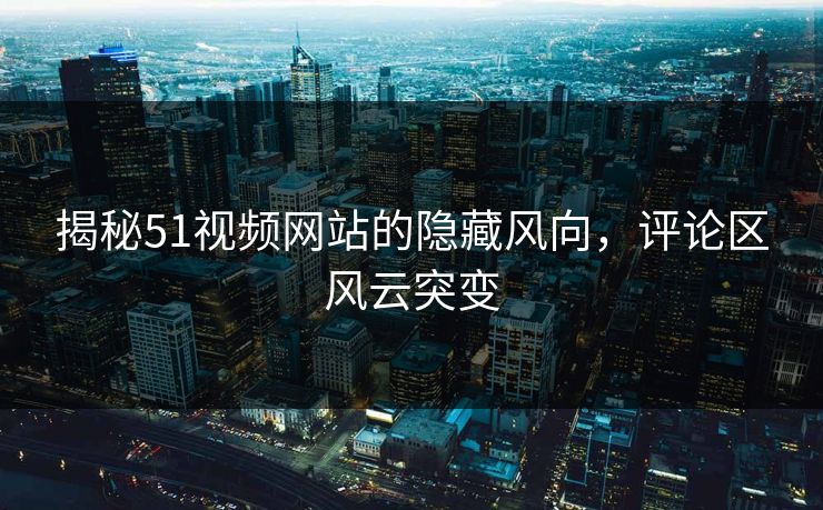 揭秘51视频网站的隐藏风向，评论区风云突变