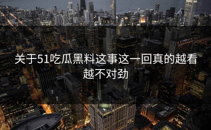 关于51吃瓜黑料这事这一回真的越看越不对劲