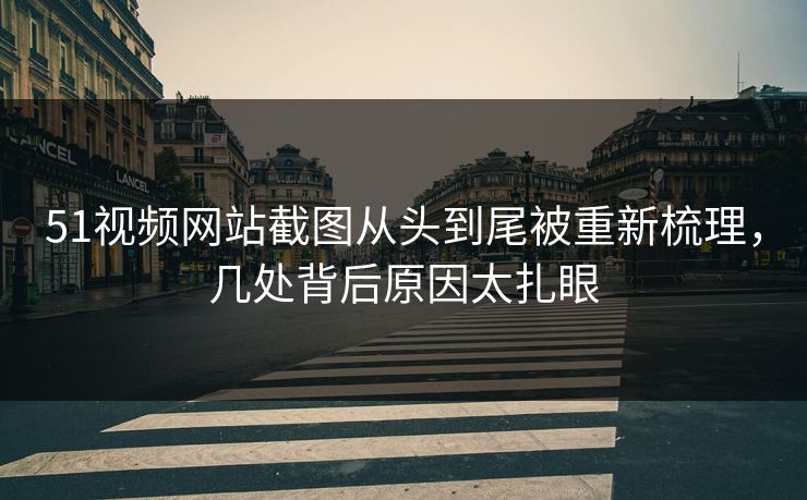 51视频网站截图从头到尾被重新梳理，几处背后原因太扎眼