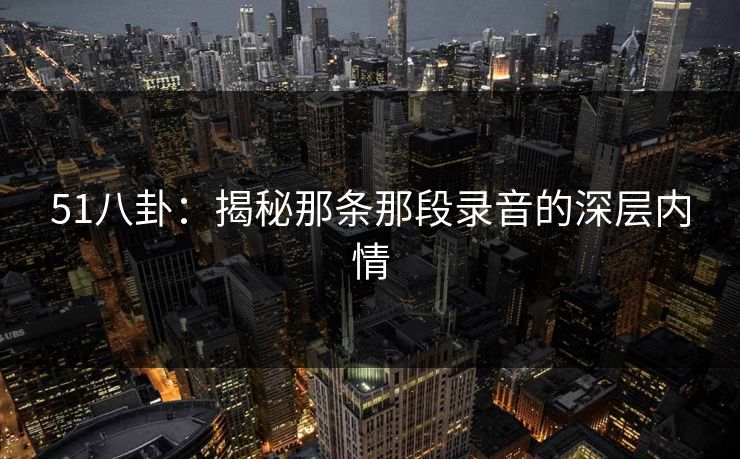 51八卦：揭秘那条那段录音的深层内情