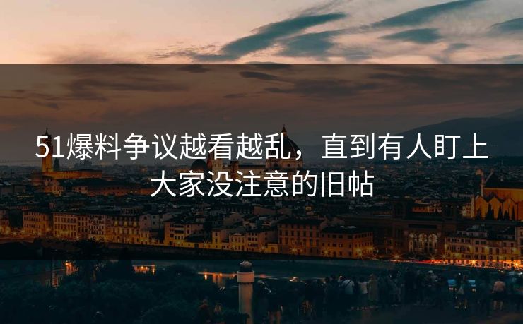 51爆料争议越看越乱，直到有人盯上大家没注意的旧帖