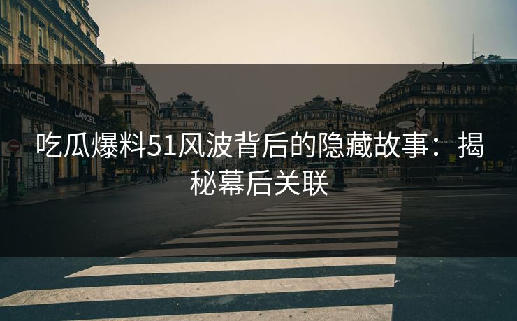 吃瓜爆料51风波背后的隐藏故事：揭秘幕后关联