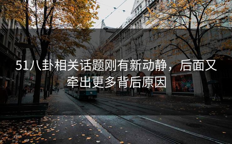 51八卦相关话题刚有新动静，后面又牵出更多背后原因