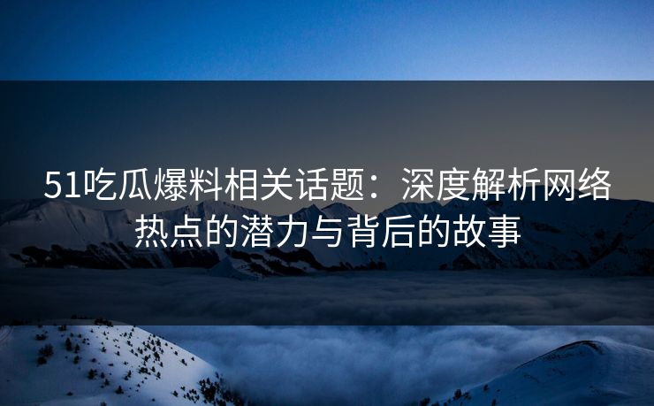 51吃瓜爆料相关话题：深度解析网络热点的潜力与背后的故事