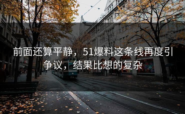 前面还算平静，51爆料这条线再度引争议，结果比想的复杂