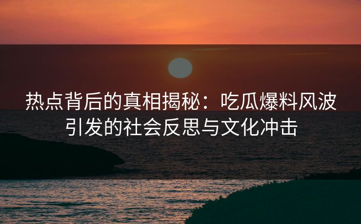 热点背后的真相揭秘：吃瓜爆料风波引发的社会反思与文化冲击