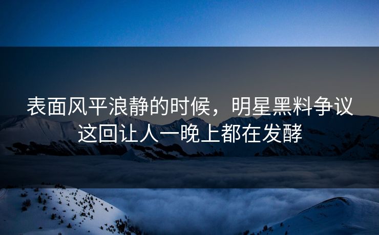 表面风平浪静的时候，明星黑料争议这回让人一晚上都在发酵