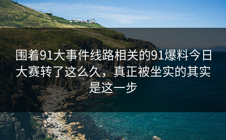 围着91大事件线路相关的91爆料今日大赛转了这么久，真正被坐实的其实是这一步