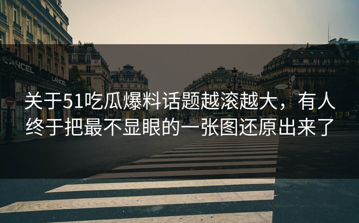 关于51吃瓜爆料话题越滚越大，有人终于把最不显眼的一张图还原出来了