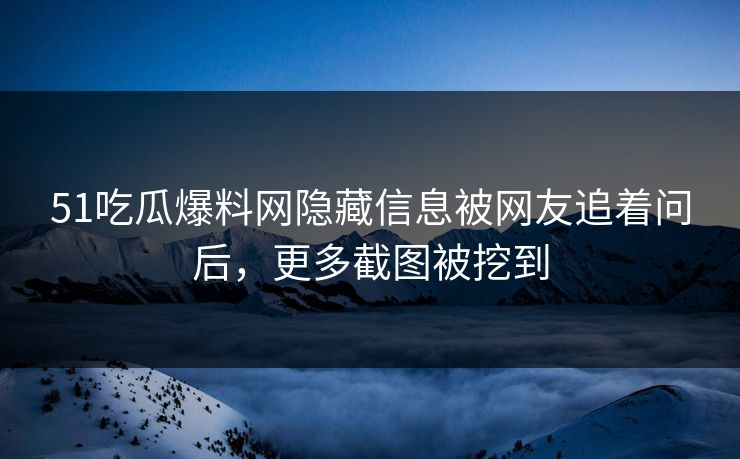51吃瓜爆料网隐藏信息被网友追着问后，更多截图被挖到