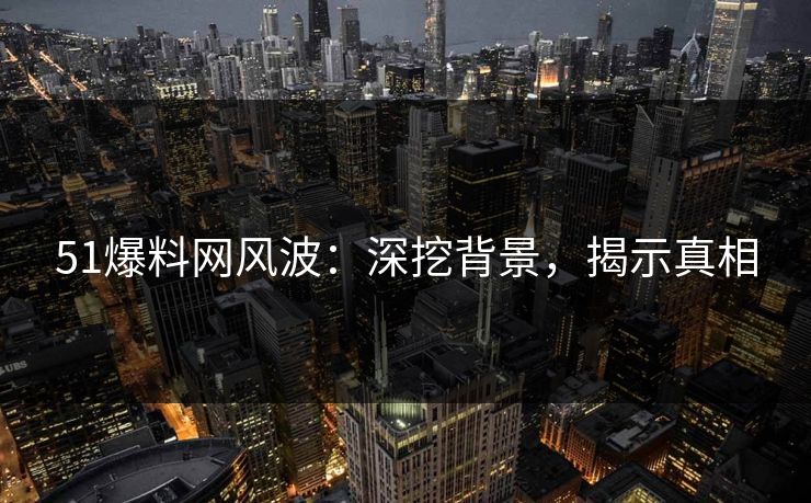 51爆料网风波：深挖背景，揭示真相