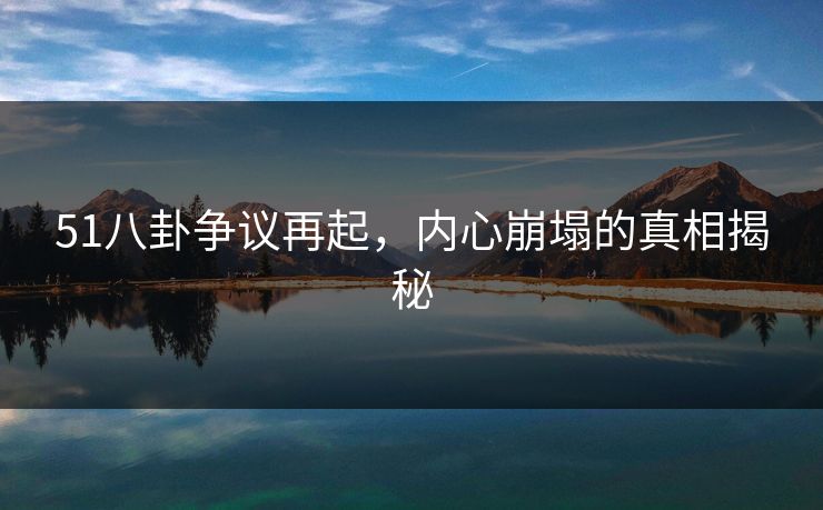 51八卦争议再起，内心崩塌的真相揭秘