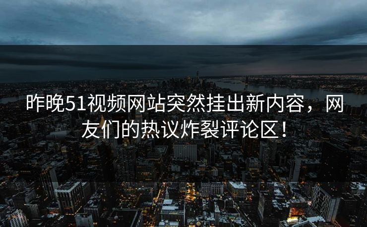 昨晚51视频网站突然挂出新内容，网友们的热议炸裂评论区！