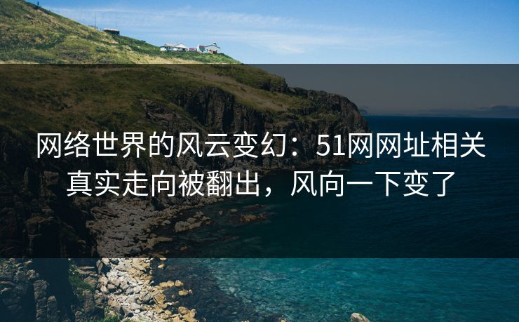 网络世界的风云变幻：51网网址相关真实走向被翻出，风向一下变了