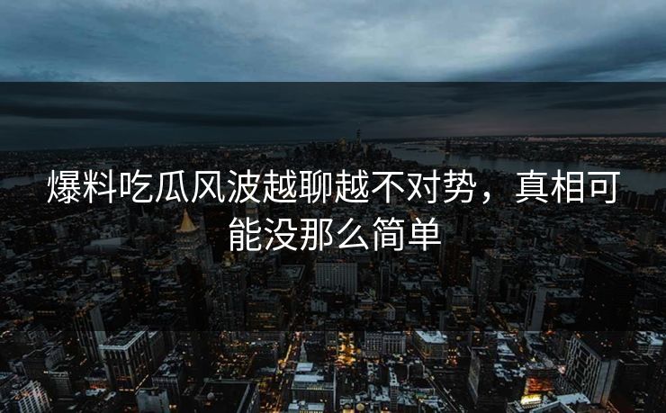 爆料吃瓜风波越聊越不对势，真相可能没那么简单