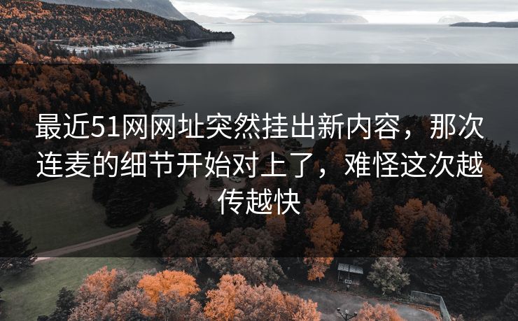 最近51网网址突然挂出新内容，那次连麦的细节开始对上了，难怪这次越传越快