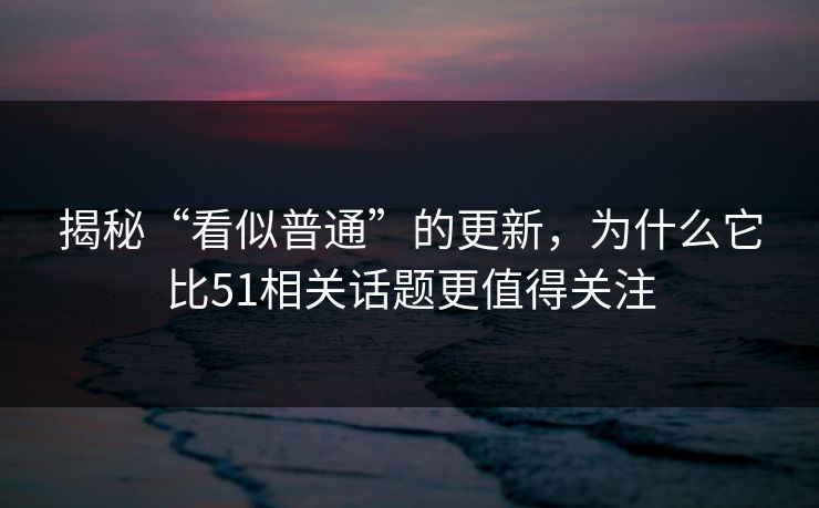 揭秘“看似普通”的更新，为什么它比51相关话题更值得关注