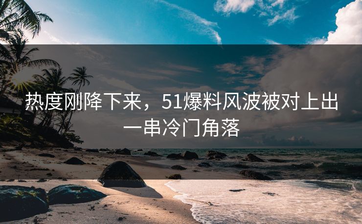热度刚降下来，51爆料风波被对上出一串冷门角落