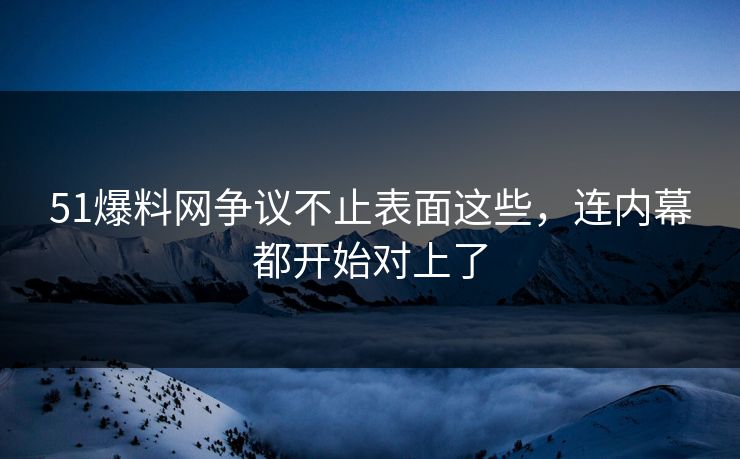 51爆料网争议不止表面这些，连内幕都开始对上了