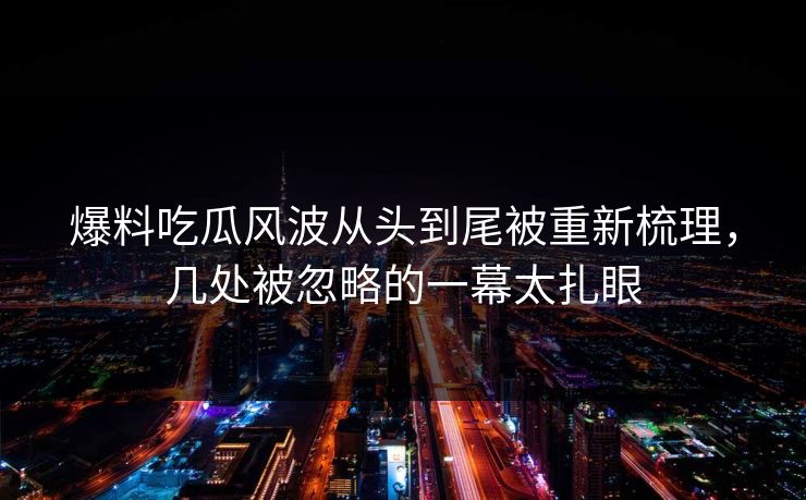 爆料吃瓜风波从头到尾被重新梳理，几处被忽略的一幕太扎眼