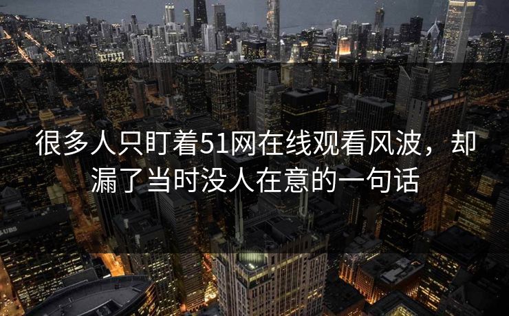 很多人只盯着51网在线观看风波，却漏了当时没人在意的一句话