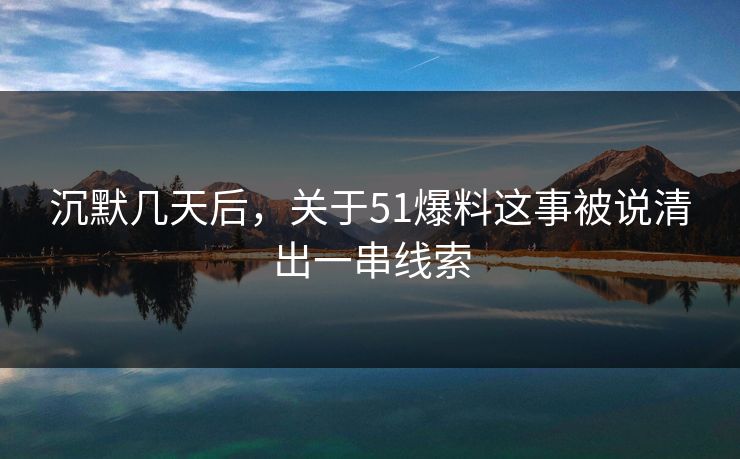 沉默几天后，关于51爆料这事被说清出一串线索