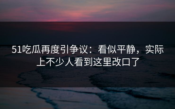 51吃瓜再度引争议：看似平静，实际上不少人看到这里改口了