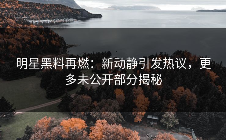 明星黑料再燃：新动静引发热议，更多未公开部分揭秘