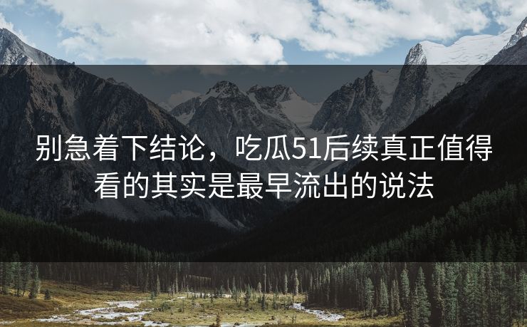 别急着下结论，吃瓜51后续真正值得看的其实是最早流出的说法