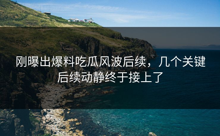 刚曝出爆料吃瓜风波后续，几个关键后续动静终于接上了