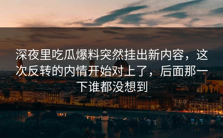 深夜里吃瓜爆料突然挂出新内容，这次反转的内情开始对上了，后面那一下谁都没想到