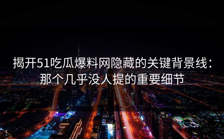揭开51吃瓜爆料网隐藏的关键背景线：那个几乎没人提的重要细节
